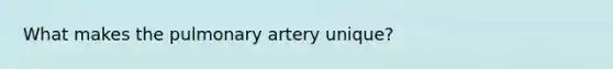 What makes the pulmonary artery unique?