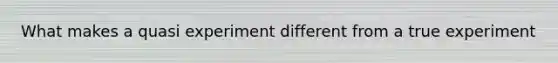 What makes a quasi experiment different from a true experiment