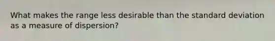 What makes the range less desirable than the standard deviation as a measure of dispersion?