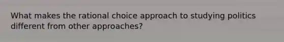 What makes the rational choice approach to studying politics different from other approaches?