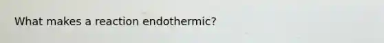 What makes a reaction endothermic?