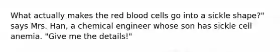 What actually makes the red blood cells go into a sickle shape?" says Mrs. Han, a chemical engineer whose son has sickle cell anemia. "Give me the details!"