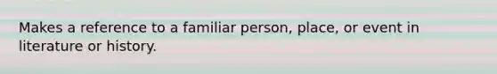 Makes a reference to a familiar person, place, or event in literature or history.