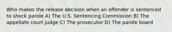 Who makes the release decision when an offender is sentenced to shock parole A) The U.S. Sentencing Commission B) The appellate court judge C) The prosecutor D) The parole board