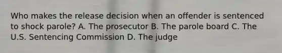 Who makes the release decision when an offender is sentenced to shock parole? A. The prosecutor B. The parole board C. The U.S. Sentencing Commission D. The judge