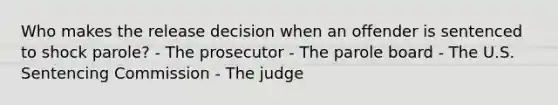 Who makes the release decision when an offender is sentenced to shock parole? - The prosecutor - The parole board - The U.S. Sentencing Commission - The judge