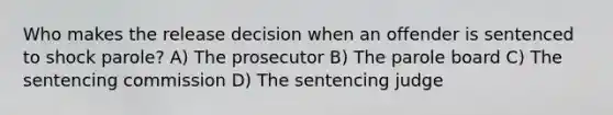 Who makes the release decision when an offender is sentenced to shock parole? A) The prosecutor B) The parole board C) The sentencing commission D) The sentencing judge