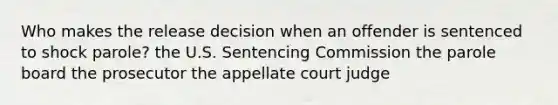 Who makes the release decision when an offender is sentenced to shock parole? the U.S. Sentencing Commission the parole board the prosecutor the appellate court judge