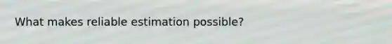 What makes reliable estimation possible?