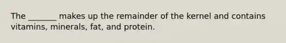 The _______ makes up the remainder of the kernel and contains vitamins, minerals, fat, and protein.