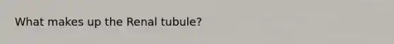 What makes up the Renal tubule?