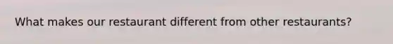 What makes our restaurant different from other restaurants?