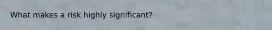 What makes a risk highly significant?