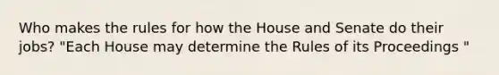 Who makes the rules for how the House and Senate do their jobs? "Each House may determine the Rules of its Proceedings "