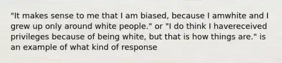 "It makes sense to me that I am biased, because I amwhite and I grew up only around white people." or "I do think I havereceived privileges because of being white, but that is how things are." is an example of what kind of response