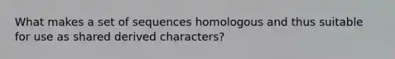 What makes a set of sequences homologous and thus suitable for use as shared derived characters?