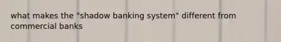 what makes the "shadow banking system" different from commercial banks