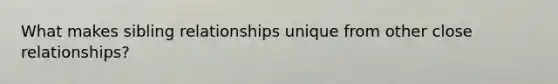 What makes sibling relationships unique from other close relationships?