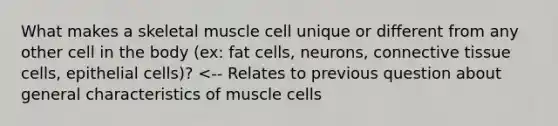 What makes a skeletal muscle cell unique or different from any other cell in the body (ex: fat cells, neurons, connective tissue cells, epithelial cells)? <-- Relates to previous question about general characteristics of muscle cells