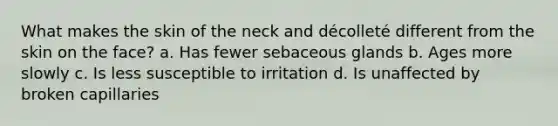 What makes the skin of the neck and décolleté different from the skin on the face? a. Has fewer sebaceous glands b. Ages more slowly c. Is less susceptible to irritation d. Is unaffected by broken capillaries