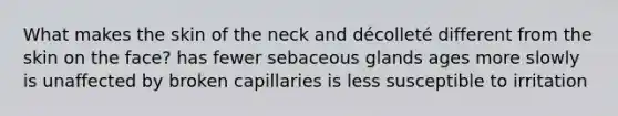 What makes the skin of the neck and décolleté different from the skin on the face? has fewer sebaceous glands ages more slowly is unaffected by broken capillaries is less susceptible to irritation