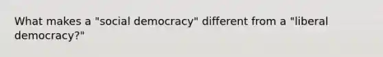 What makes a "social democracy" different from a "liberal democracy?"