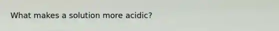 What makes a solution more acidic?