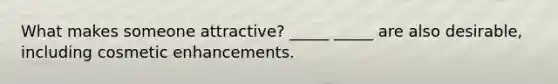 What makes someone attractive? _____ _____ are also desirable, including cosmetic enhancements.