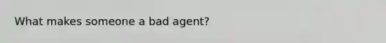 What makes someone a bad agent?