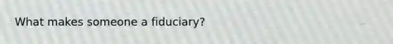 What makes someone a fiduciary?