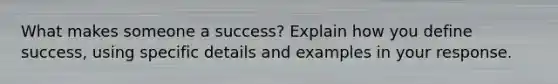 What makes someone a success? Explain how you define success, using specific details and examples in your response.