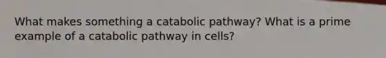 What makes something a catabolic pathway? What is a prime example of a catabolic pathway in cells?