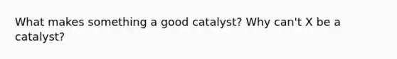 What makes something a good catalyst? Why can't X be a catalyst?