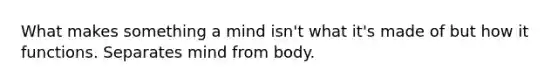 What makes something a mind isn't what it's made of but how it functions. Separates mind from body.