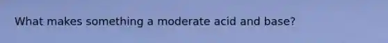 What makes something a moderate acid and base?