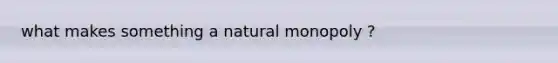 what makes something a natural monopoly ?