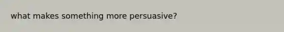 what makes something more persuasive?