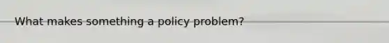 What makes something a policy problem?