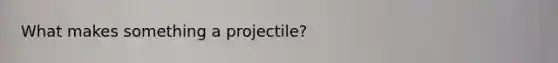 What makes something a projectile?