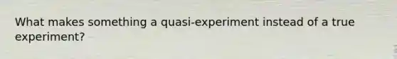 What makes something a quasi-experiment instead of a true experiment?