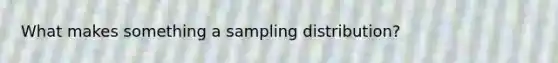 What makes something a sampling distribution?