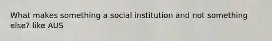 What makes something a social institution and not something else? like AUS