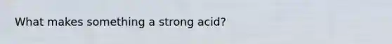 What makes something a strong acid?