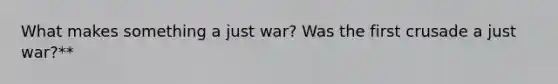 What makes something a just war? Was the first crusade a just war?**