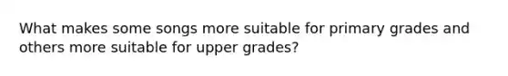 What makes some songs more suitable for primary grades and others more suitable for upper grades?