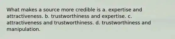 What makes a source more credible is a. expertise and attractiveness. b. trustworthiness and expertise. c. attractiveness and trustworthiness. d. trustworthiness and manipulation.