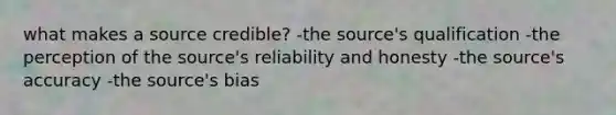 what makes a source credible? -the source's qualification -the perception of the source's reliability and honesty -the source's accuracy -the source's bias