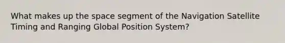 What makes up the space segment of the Navigation Satellite Timing and Ranging Global Position System?