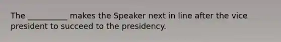 The __________ makes the Speaker next in line after the vice president to succeed to the presidency.