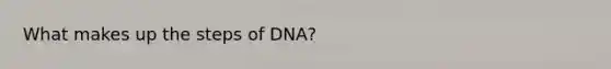 What makes up the steps of DNA?